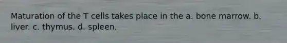 Maturation of the T cells takes place in the a. bone marrow. b. liver. c. thymus. d. spleen.