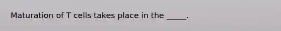 Maturation of T cells takes place in the _____.