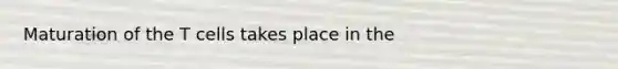Maturation of the T cells takes place in the