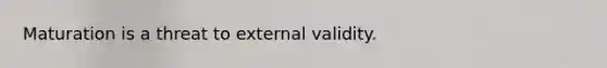 Maturation is a threat to external validity.