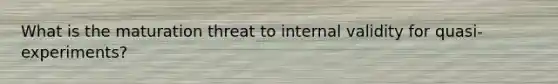 What is the maturation threat to internal validity for quasi-experiments?