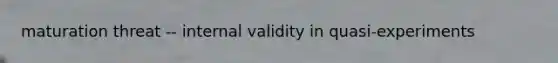 maturation threat -- internal validity in quasi-experiments