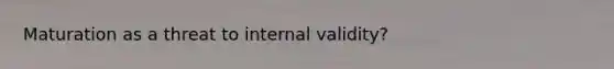 Maturation as a threat to internal validity?