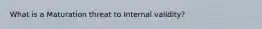 What is a Maturation threat to Internal validity?