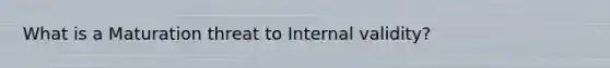 What is a Maturation threat to Internal validity?