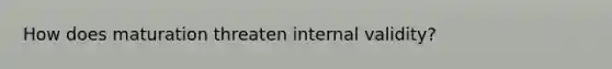 How does maturation threaten internal validity?