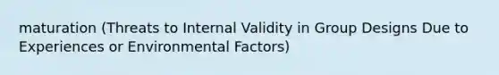 maturation (Threats to Internal Validity in Group Designs Due to Experiences or Environmental Factors)