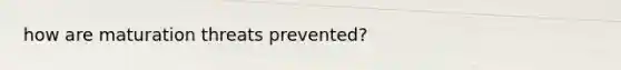 how are maturation threats prevented?