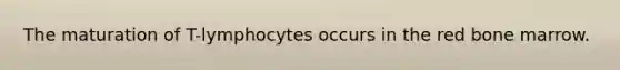 The maturation of T-lymphocytes occurs in the red bone marrow.