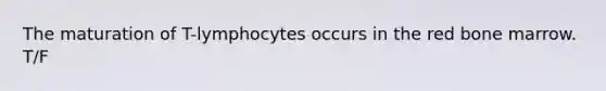 The maturation of T-lymphocytes occurs in the red bone marrow. T/F