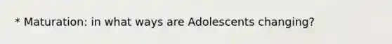 * Maturation: in what ways are Adolescents changing?