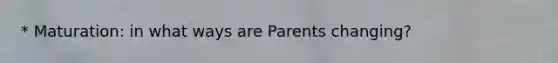 * Maturation: in what ways are Parents changing?