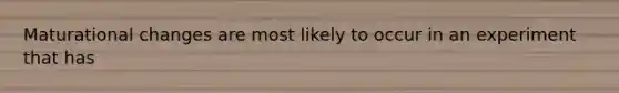 Maturational changes are most likely to occur in an experiment that has