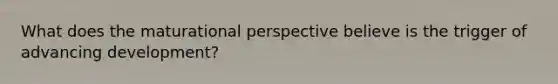 What does the maturational perspective believe is the trigger of advancing development?