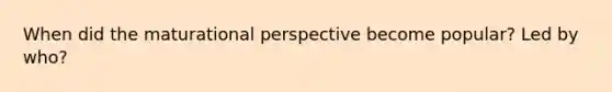 When did the maturational perspective become popular? Led by who?