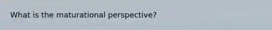 What is the maturational perspective?