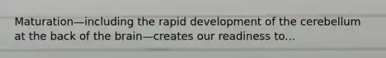 Maturation—including the rapid development of the cerebellum at the back of the brain—creates our readiness to...