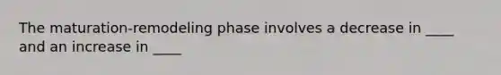 The maturation-remodeling phase involves a decrease in ____ and an increase in ____