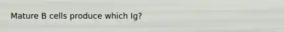 Mature B cells produce which Ig?