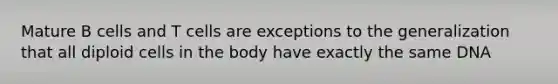 Mature B cells and T cells are exceptions to the generalization that all diploid cells in the body have exactly the same DNA