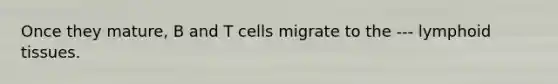 Once they mature, B and T cells migrate to the --- lymphoid tissues.