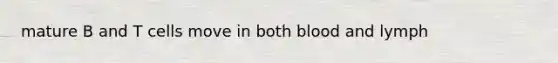 mature B and T cells move in both blood and lymph