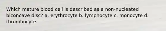 Which mature blood cell is described as a non-nucleated biconcave disc? a. erythrocyte b. lymphocyte c. monocyte d. thrombocyte