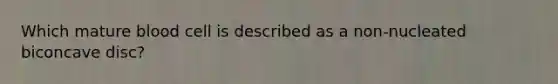 Which mature blood cell is described as a non-nucleated biconcave disc?