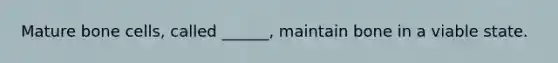 Mature bone cells, called ______, maintain bone in a viable state.