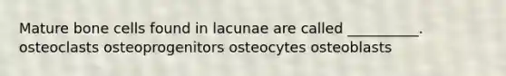 Mature bone cells found in lacunae are called __________. osteoclasts osteoprogenitors osteocytes osteoblasts