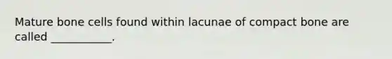 Mature bone cells found within lacunae of compact bone are called ___________.