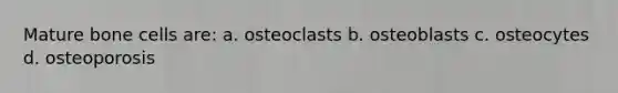 Mature bone cells are: a. osteoclasts b. osteoblasts c. osteocytes d. osteoporosis