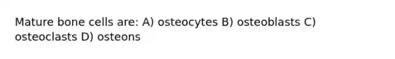 Mature bone cells are: A) osteocytes B) osteoblasts C) osteoclasts D) osteons