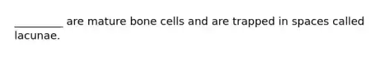 _________ are mature bone cells and are trapped in spaces called lacunae.