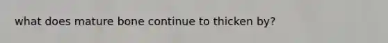 what does mature bone continue to thicken by?