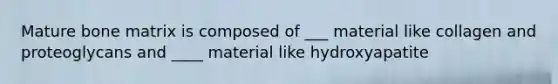 Mature bone matrix is composed of ___ material like collagen and proteoglycans and ____ material like hydroxyapatite