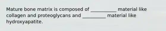 Mature bone matrix is composed of ___________ material like collagen and proteoglycans and __________ material like hydroxyapatite.
