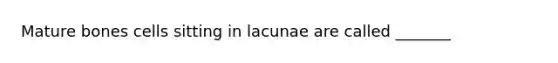 Mature bones cells sitting in lacunae are called _______