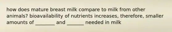 how does mature breast milk compare to milk from other animals? bioavailability of nutrients increases, therefore, smaller amounts of ________ and _______ needed in milk