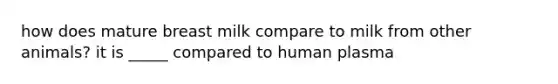 how does mature breast milk compare to milk from other animals? it is _____ compared to human plasma