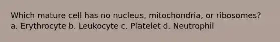 Which mature cell has no nucleus, mitochondria, or ribosomes? a. Erythrocyte b. Leukocyte c. Platelet d. Neutrophil