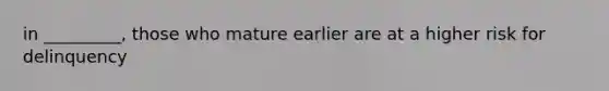 in _________, those who mature earlier are at a higher risk for delinquency