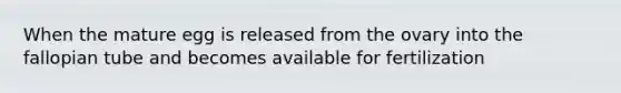 When the mature egg is released from the ovary into the fallopian tube and becomes available for fertilization