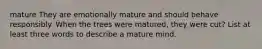 mature They are emotionally mature and should behave responsibly. When the trees were matured, they were cut? List at least three words to describe a mature mind.