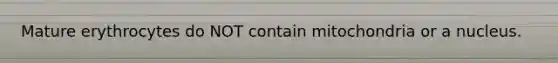 Mature erythrocytes do NOT contain mitochondria or a nucleus.