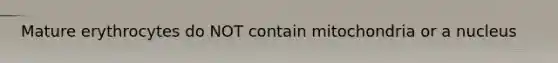 Mature erythrocytes do NOT contain mitochondria or a nucleus