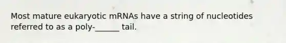 Most mature eukaryotic mRNAs have a string of nucleotides referred to as a poly-______ tail.