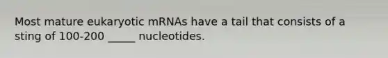 Most mature eukaryotic mRNAs have a tail that consists of a sting of 100-200 _____ nucleotides.