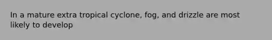 In a mature extra tropical cyclone, fog, and drizzle are most likely to develop