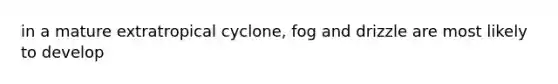 in a mature extratropical cyclone, fog and drizzle are most likely to develop